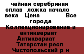 чайная серебряная (сплав) ложка начало 20 века › Цена ­ 50 000 - Все города Коллекционирование и антиквариат » Антиквариат   . Татарстан респ.,Чистопольский р-н